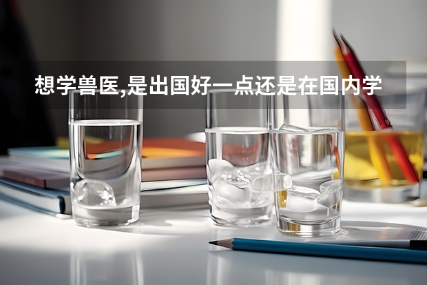 想学兽医,是出国好一点还是在国内学好一点。国外的大学哪些比较好...