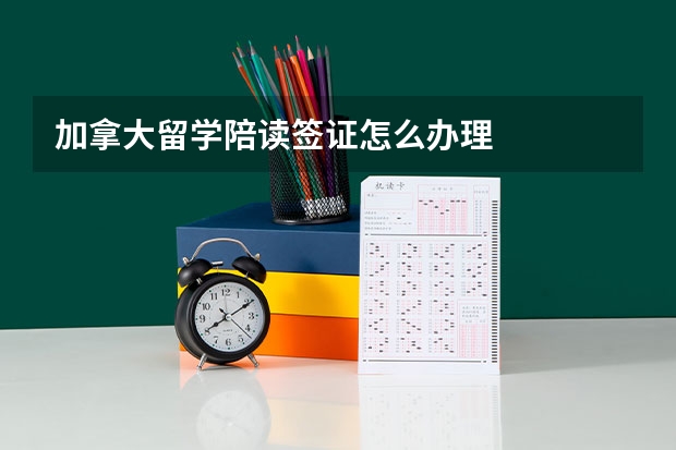加拿大留学陪读签证怎么办理