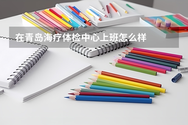在青岛海疗体检中心上班怎么样