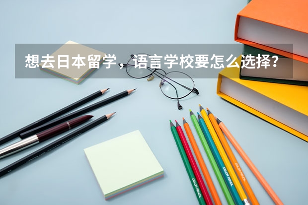 想去日本留学，语言学校要怎么选择？
