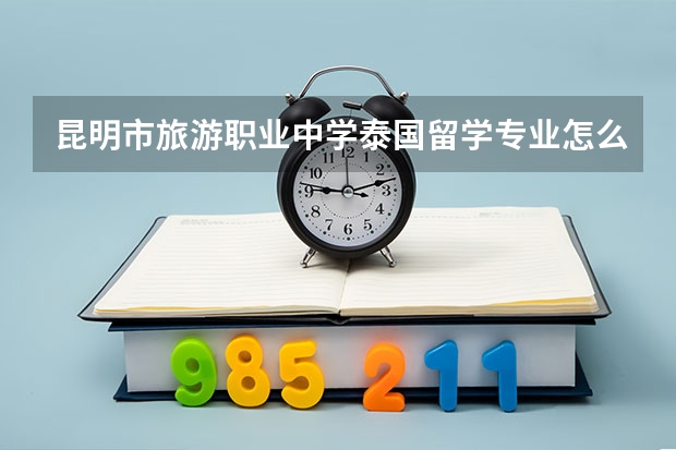 昆明市旅游职业中学泰国留学专业怎么样？