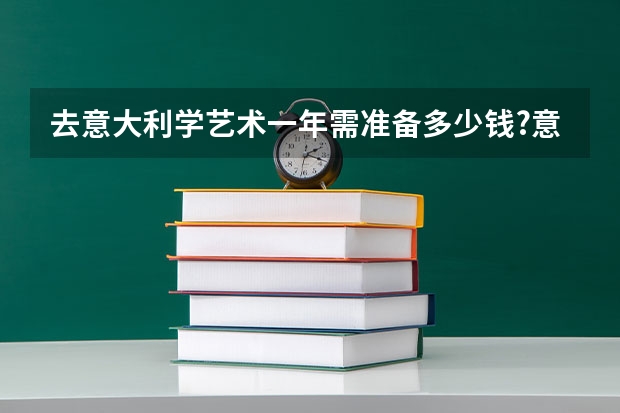去意大利学艺术一年需准备多少钱?意大利留学费用及奖学金如何申请呢？