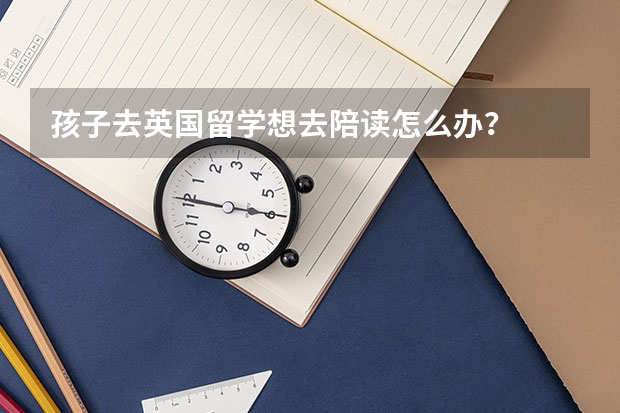 孩子去英国留学想去陪读怎么办?