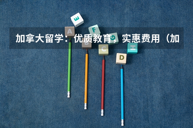 加拿大留学:优质教育,实惠费用(加拿大大学留学费用一览表)