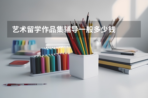 艺术留学作品集辅导一般多少钱