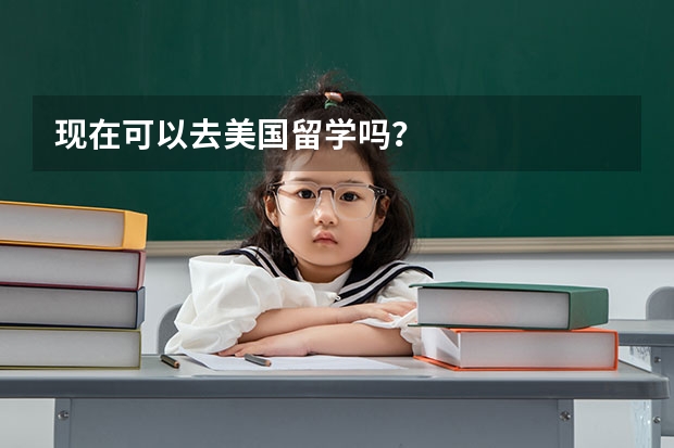 现在可以去美国留学吗？