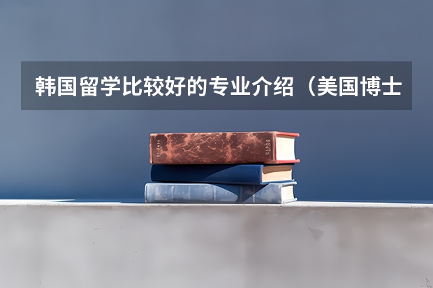韩国留学比较好的专业介绍(美国博士留学费用清单:生活、住宿、书本到交通)