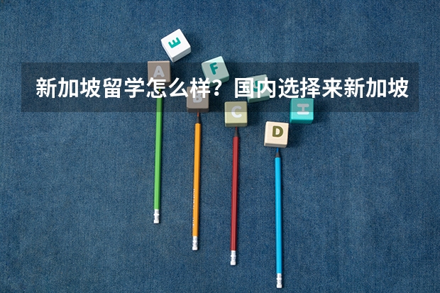 新加坡留学怎么样？国内选择来新加坡留学好不好？新加坡研究生留学费用是多少？