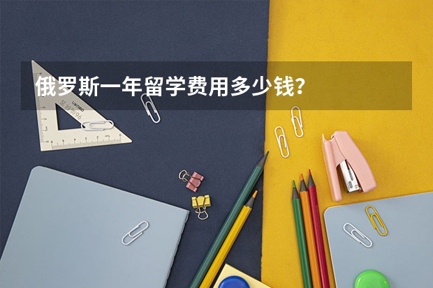 俄罗斯一年留学费用多少钱？