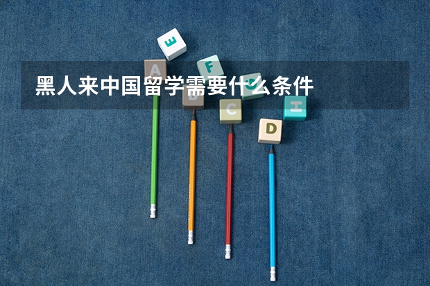 黑人来中国留学需要什么条件