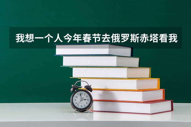 我想一个人今年春节去俄罗斯赤塔看我女朋友请问该怎么办?
