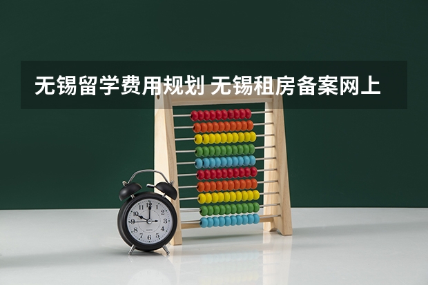 无锡留学费用规划 无锡租房备案网上备案流程无锡租房备案
