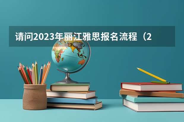 请问2023年丽江雅思报名流程(2023年丽江雅思报名流程图)