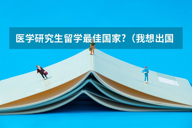 医学研究生留学最佳国家?(我想出国读医学博士 有谁知道国外那个国家可以去 谢了)