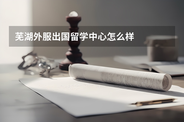 芜湖外服出国留学中心怎么样