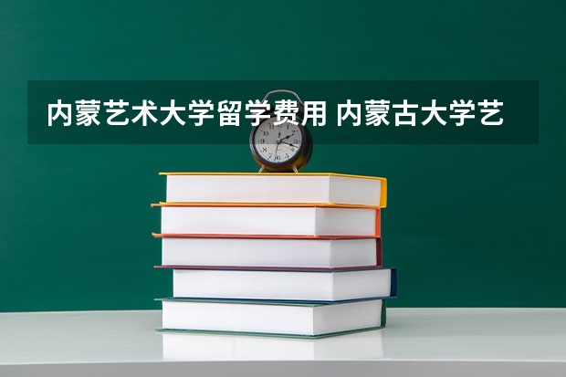 内蒙艺术大学留学费用 内蒙古大学艺术学院录取分数线