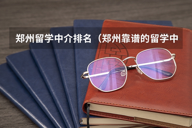 郑州留学中介排名（郑州靠谱的留学中介）