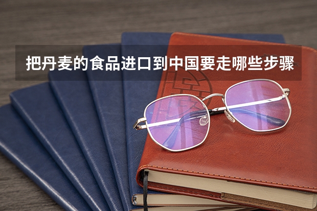 把丹麦的食品进口到中国要走哪些步骤及程序