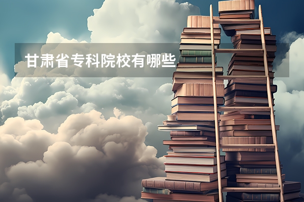 甘肃省专科院校有哪些