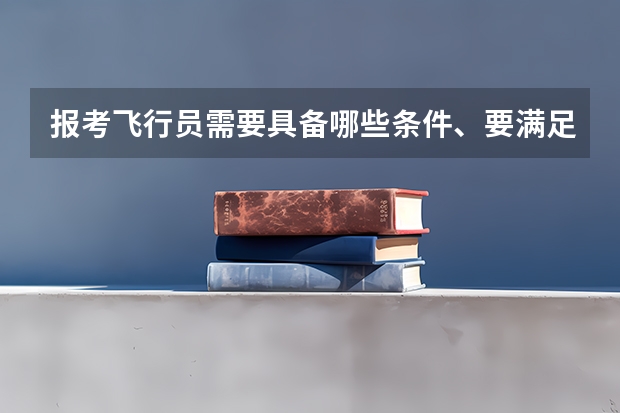报考飞行员需要具备哪些条件、要满足哪些要求、