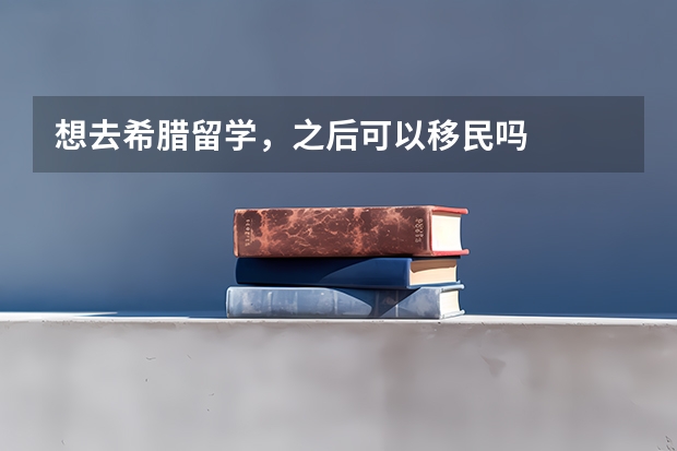 想去希腊留学，之后可以移民吗