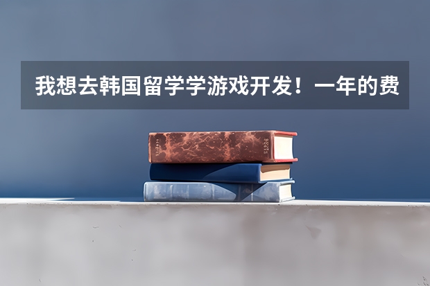 我想去韩国留学学游戏开发..！一年的费用要多少啊.？我不会韩语..需要什么条件才能去.！