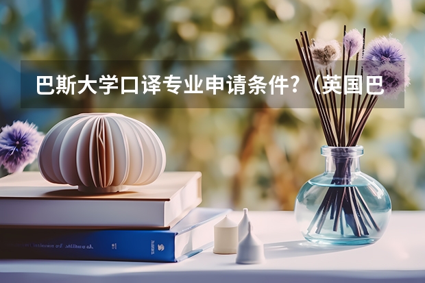 巴斯大学口译专业申请条件?（英国巴斯大学口译专业的课程设置及申请介绍）