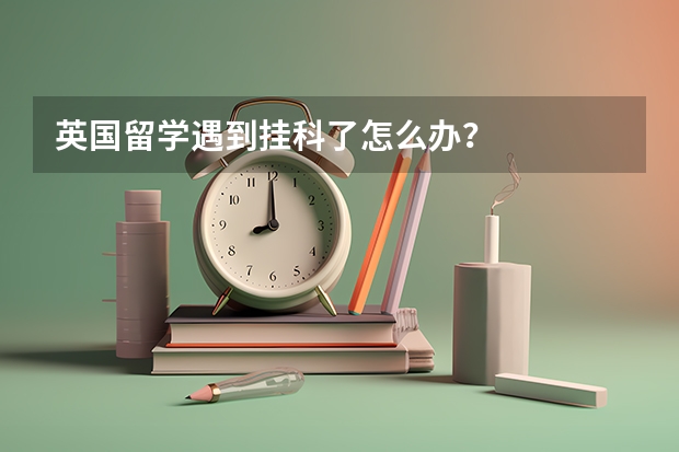 英国留学遇到挂科了怎么办？