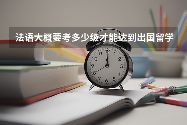 法语大概要考多少级才能达到出国留学的水平
