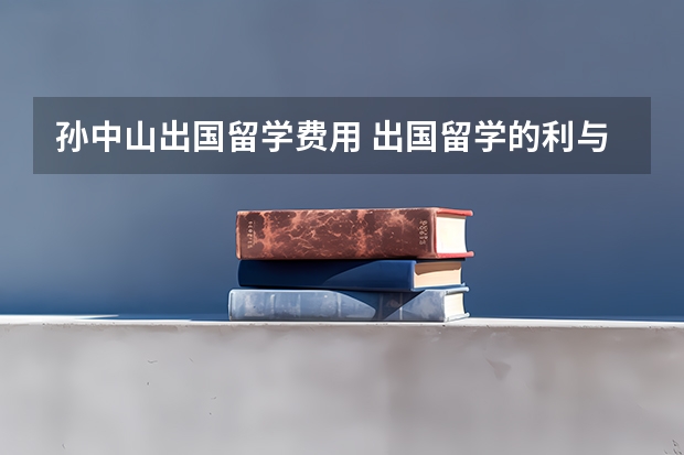 孙中山出国留学费用 出国留学的利与弊