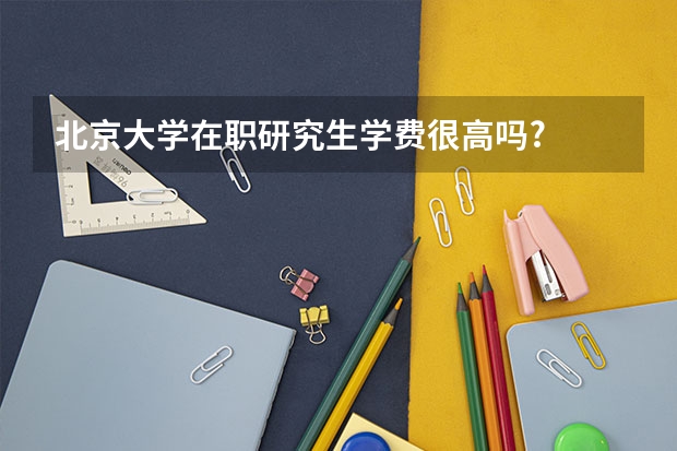 北京大学在职研究生学费很高吗?