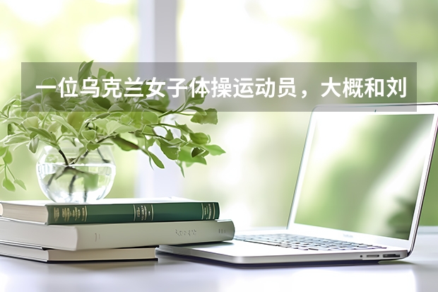一位乌克兰女子体操运动员，大概和刘璇霍尔金娜同期的，但没什么名气