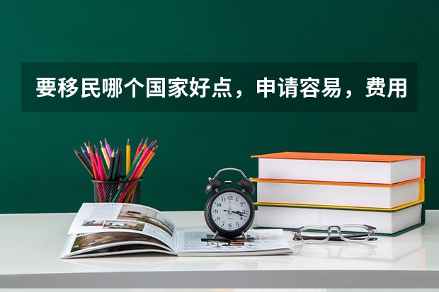 要移民哪个国家好点,申请容易,费用低,办理快,没有移民监
