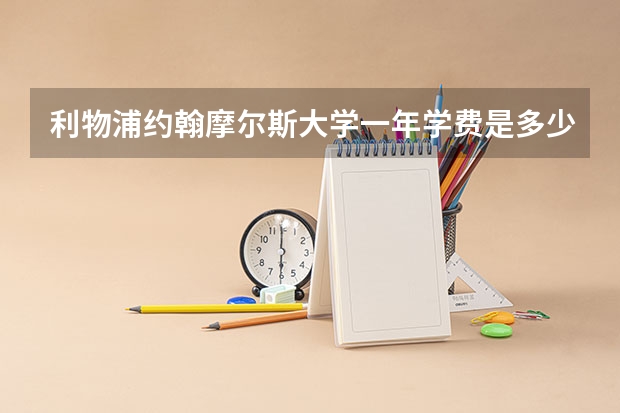 利物浦约翰摩尔斯大学一年学费是多少？生活费用高吗？