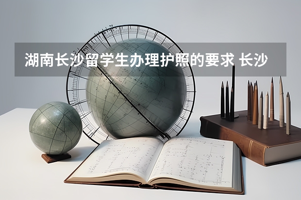 湖南长沙留学生办理护照的要求 长沙留学生补贴政策
