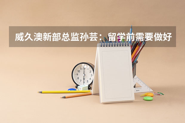 威久澳新部总监孙芸：留学前需要做好哪些准备
