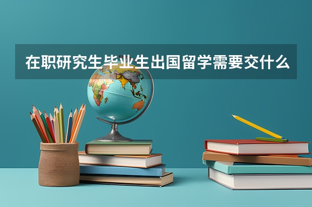 在职研究生毕业生出国留学需要交什么认证材料？