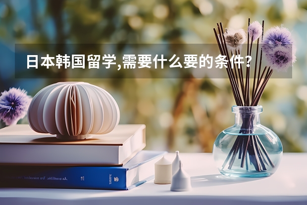 日本韩国留学,需要什么要的条件？