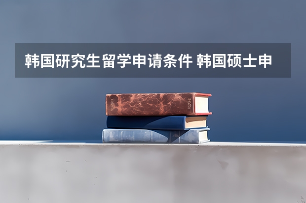 韩国研究生留学申请条件 韩国硕士申请条件
