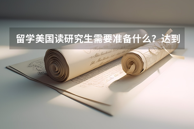留学美国读研究生需要准备什么？达到哪些条件？