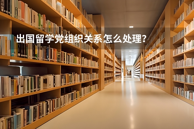 出国留学党组织关系怎么处理？