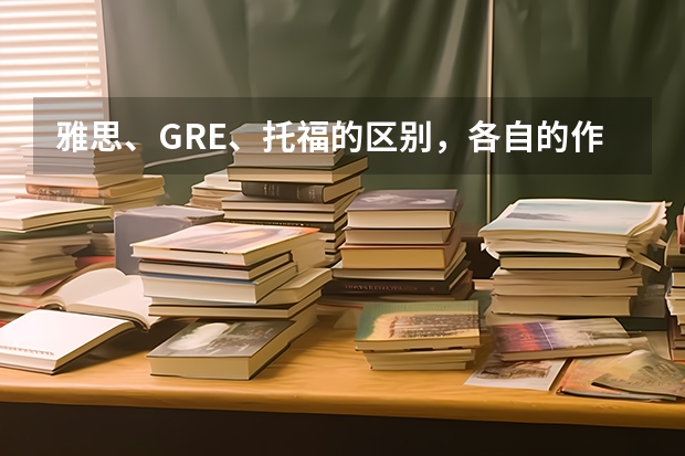 雅思、GRE、托福的区别,各自的作用,公派留学哪个更好?