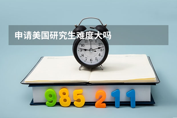 申请美国研究生难度大吗