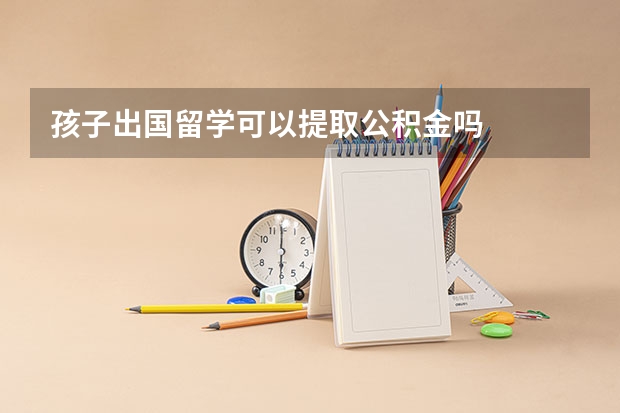 孩子出国留学可以提取公积金吗