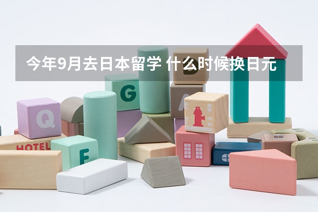 今年9月去日本留学 什么时候换日元好呢 有什么方法可以省点钱呢!