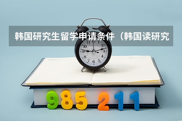 韩国研究生留学申请条件（韩国读研究生申请条件及费用）