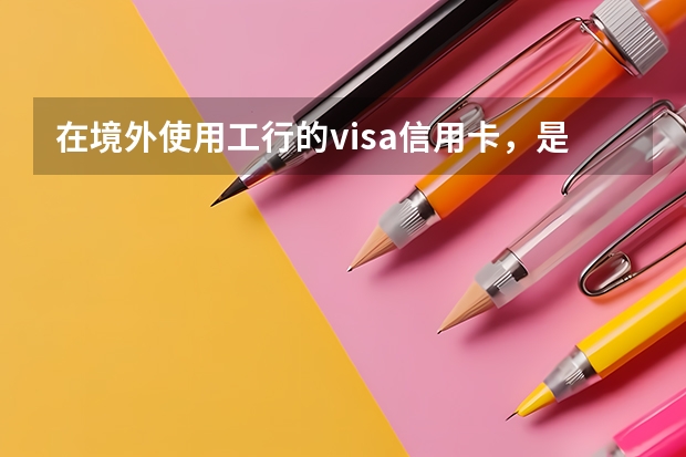 在境外使用工行的visa信用卡，是否有手续费？如何计算
