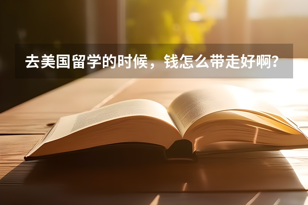 去美国留学的时候,钱怎么带走好啊?汇票,支票怎么使用, 听说用信用卡的话手续费太贵了啊,