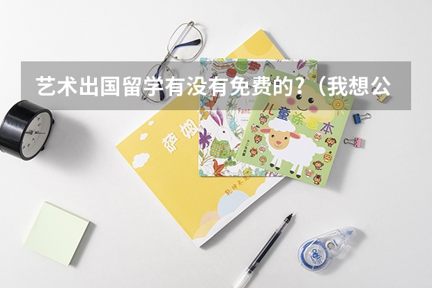艺术出国留学有没有免费的?(我想公费出国留学,怎样申请)