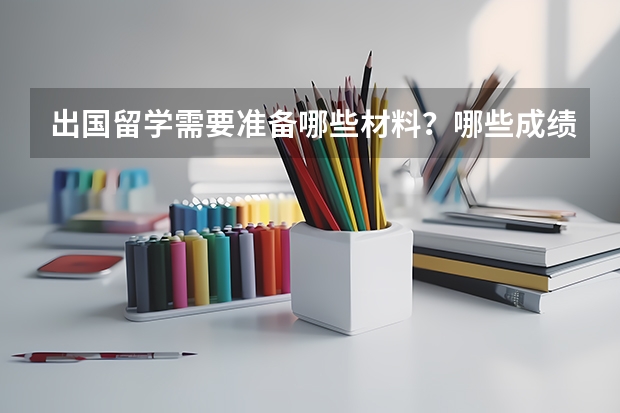 出国留学需要准备哪些材料?哪些成绩?另外申请奖学金需要哪些证明和条件?